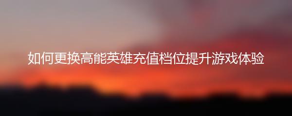 如何更换高能英雄充值档位提升游戏体验