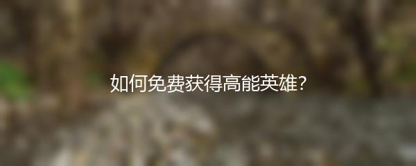 如何免费获得高能英雄？