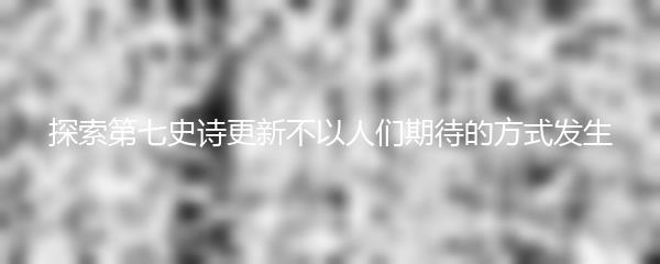 探索第七史诗更新不以人们期待的方式发生