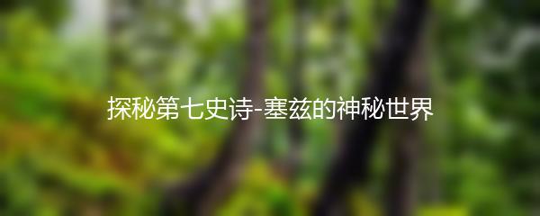 探秘第七史诗-塞兹的神秘世界