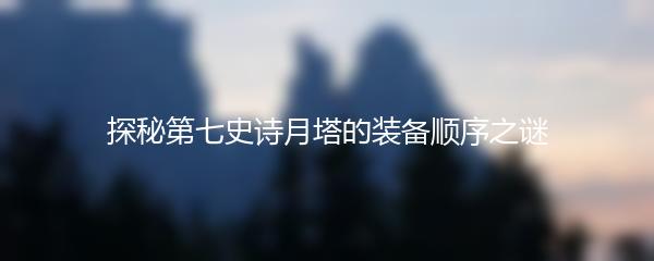 探秘第七史诗月塔的装备顺序之谜