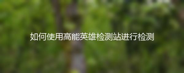 如何使用高能英雄检测站进行检测
