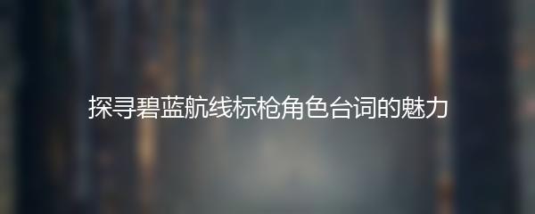 探寻碧蓝航线标枪角色台词的魅力