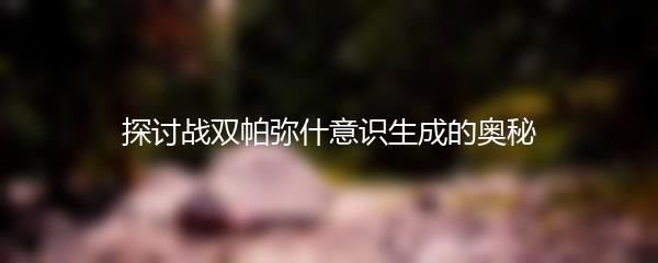 探讨战双帕弥什意识生成的奥秘