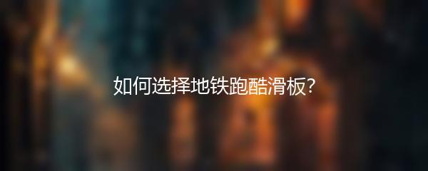 如何选择地铁跑酷滑板？