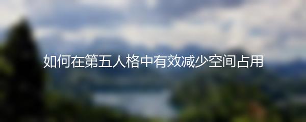 如何在第五人格中有效减少空间占用