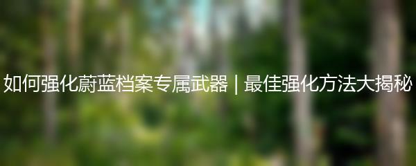 如何强化蔚蓝档案专属武器 | 最佳强化方法大揭秘