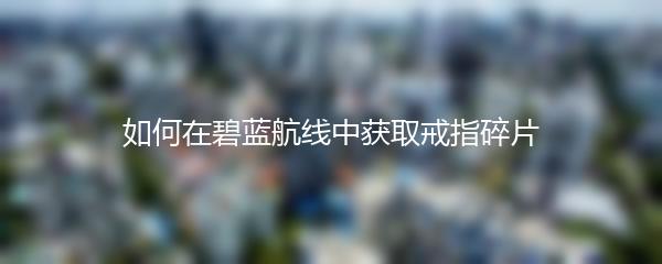如何在碧蓝航线中获取戒指碎片