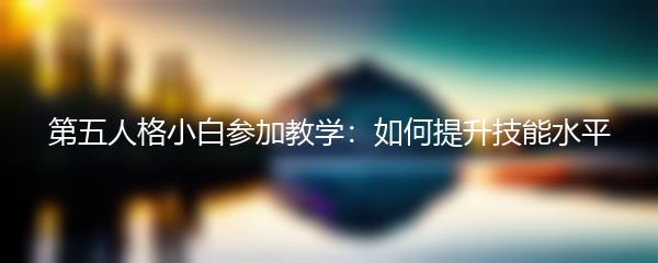 第五人格小白参加教学：如何提升技能水平
