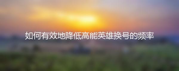 如何有效地降低高能英雄换号的频率