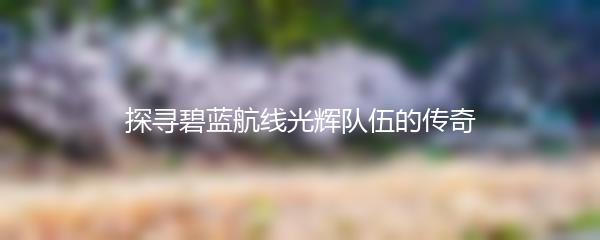 探寻碧蓝航线光辉队伍的传奇