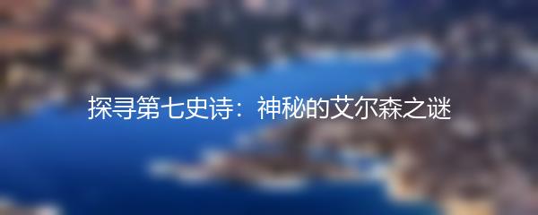 探寻第七史诗：神秘的艾尔森之谜