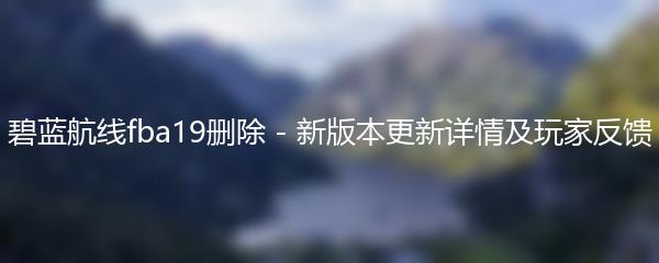 碧蓝航线fba19删除 - 新版本更新详情及玩家反馈