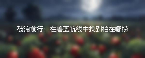 破浪前行：在碧蓝航线中找到柏在哪捞