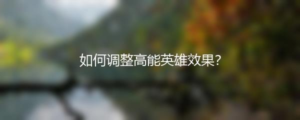 如何调整高能英雄效果？