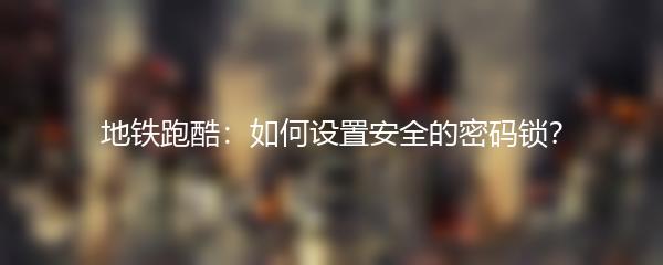 地铁跑酷：如何设置安全的密码锁？