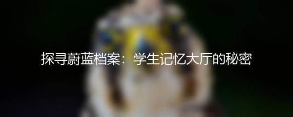 探寻蔚蓝档案：学生记忆大厅的秘密