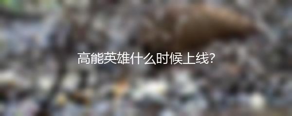 高能英雄什么时候上线？