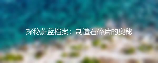 探秘蔚蓝档案：制造石碎片的奥秘