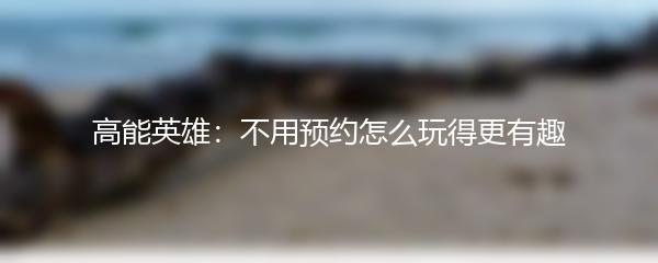 高能英雄：不用预约怎么玩得更有趣