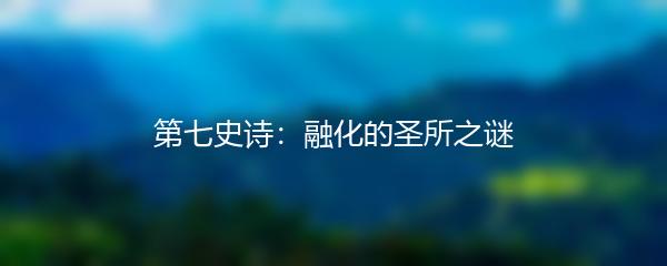 第七史诗：融化的圣所之谜