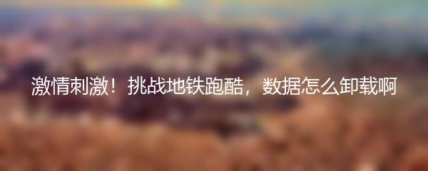 激情刺激！挑战地铁跑酷，数据怎么卸载啊