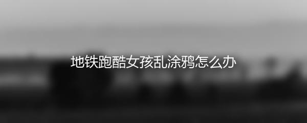 地铁跑酷女孩乱涂鸦怎么办