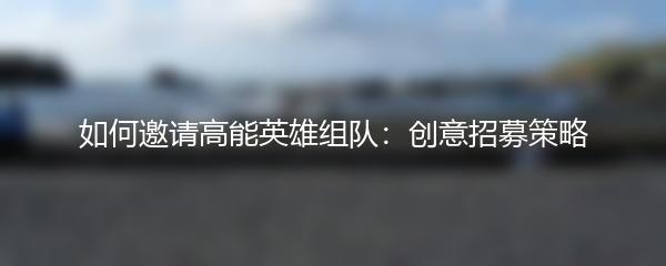 如何邀请高能英雄组队：创意招募策略