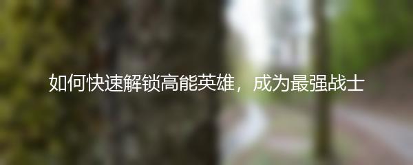 如何快速解锁高能英雄，成为最强战士