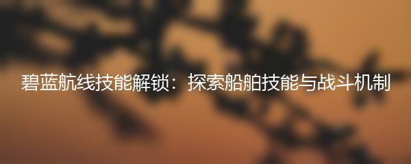 碧蓝航线技能解锁：探索船舶技能与战斗机制