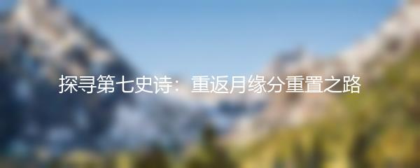 探寻第七史诗：重返月缘分重置之路
