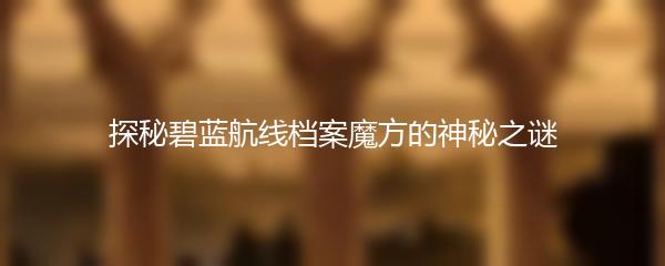 探秘碧蓝航线档案魔方的神秘之谜