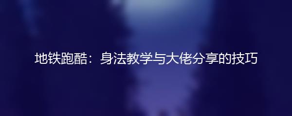 地铁跑酷：身法教学与大佬分享的技巧