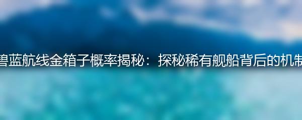 碧蓝航线金箱子概率揭秘：探秘稀有舰船背后的机制