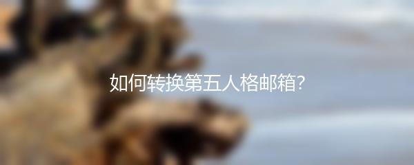 如何转换第五人格邮箱？