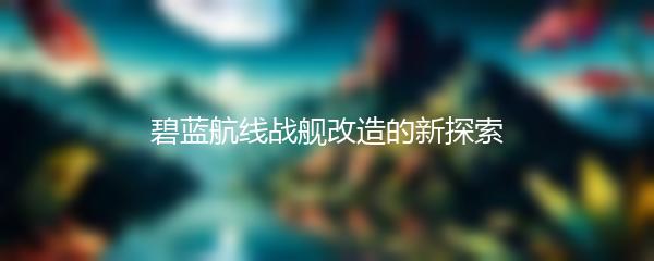 碧蓝航线战舰改造的新探索