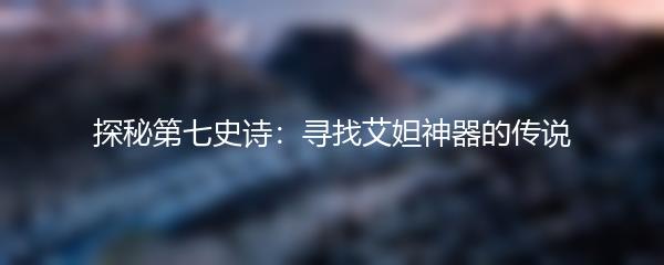 探秘第七史诗：寻找艾妲神器的传说