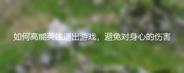 如何高能英雄退出游戏，避免对身心的伤害