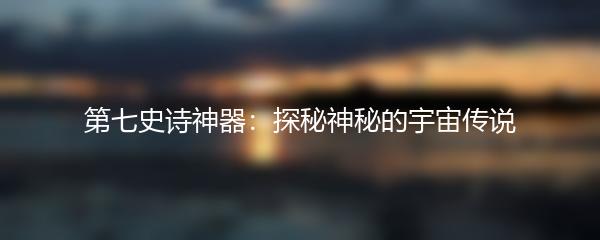 第七史诗神器：探秘神秘的宇宙传说