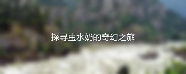 探寻虫水奶的奇幻之旅