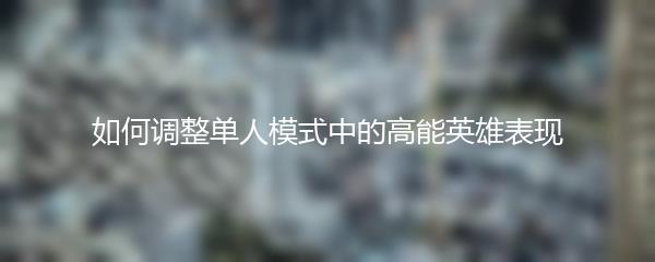 如何调整单人模式中的高能英雄表现