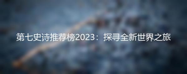 第七史诗推荐榜2023：探寻全新世界之旅