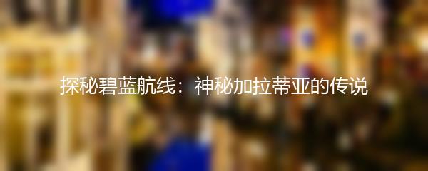 探秘碧蓝航线：神秘加拉蒂亚的传说