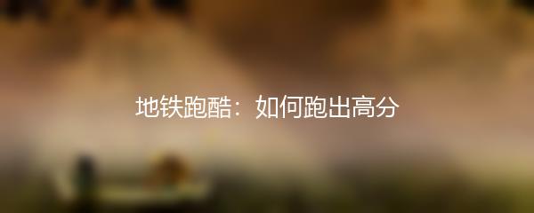 地铁跑酷：如何跑出高分