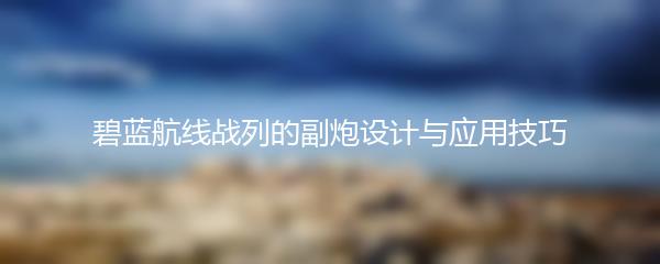 碧蓝航线战列的副炮设计与应用技巧