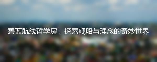 碧蓝航线哲学房：探索舰船与理念的奇妙世界