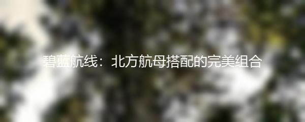 碧蓝航线：北方航母搭配的完美组合