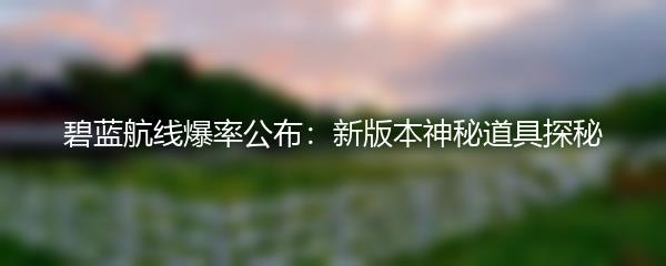 碧蓝航线爆率公布：新版本神秘道具探秘