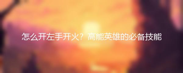 怎么开左手开火？高能英雄的必备技能