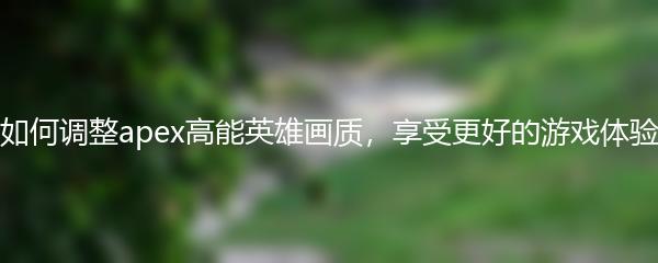 如何调整apex高能英雄画质，享受更好的游戏体验
